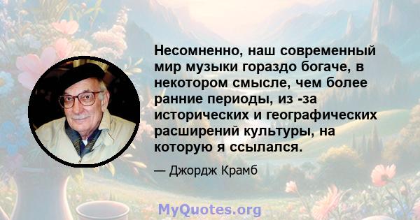 Несомненно, наш современный мир музыки гораздо богаче, в некотором смысле, чем более ранние периоды, из -за исторических и географических расширений культуры, на которую я ссылался.