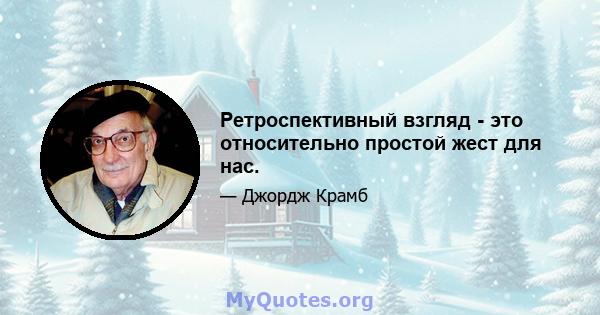 Ретроспективный взгляд - это относительно простой жест для нас.