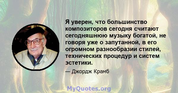 Я уверен, что большинство композиторов сегодня считают сегодняшнюю музыку богатой, не говоря уже о запутанной, в его огромном разнообразии стилей, технических процедур и систем эстетики.