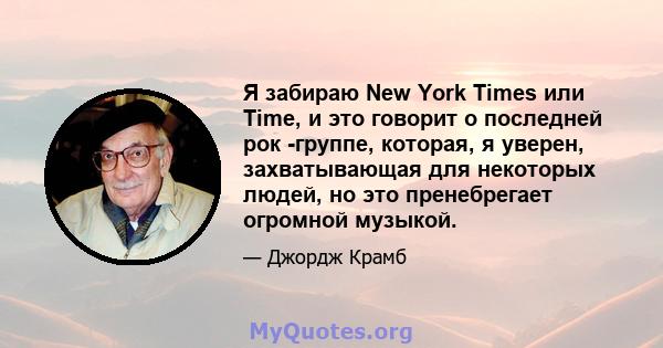 Я забираю New York Times или Time, и это говорит о последней рок -группе, которая, я уверен, захватывающая для некоторых людей, но это пренебрегает огромной музыкой.