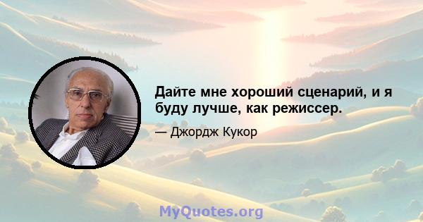 Дайте мне хороший сценарий, и я буду лучше, как режиссер.