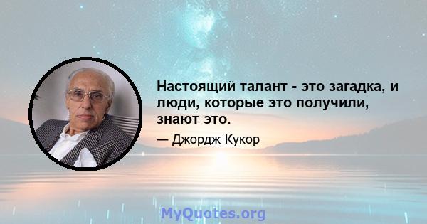 Настоящий талант - это загадка, и люди, которые это получили, знают это.