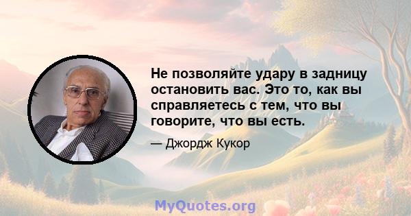 Не позволяйте удару в задницу остановить вас. Это то, как вы справляетесь с тем, что вы говорите, что вы есть.