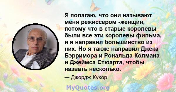 Я полагаю, что они называют меня режиссером -женщин, потому что в старые королевы были все эти королевы фильма, и я направил большинство из них. Но я также направил Джека Бэрримора и Рональда Колмана и Джеймса Стюарта,