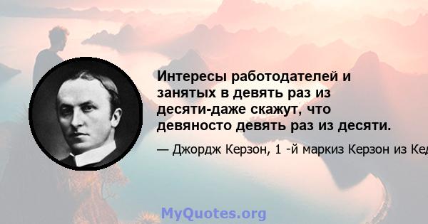 Интересы работодателей и занятых в девять раз из десяти-даже скажут, что девяносто девять раз из десяти.