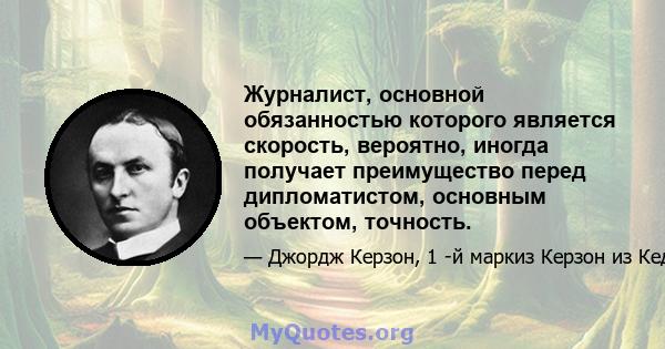 Журналист, основной обязанностью которого является скорость, вероятно, иногда получает преимущество перед дипломатистом, основным объектом, точность.