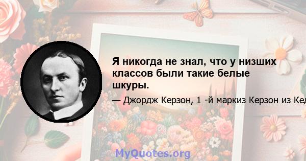 Я никогда не знал, что у низших классов были такие белые шкуры.