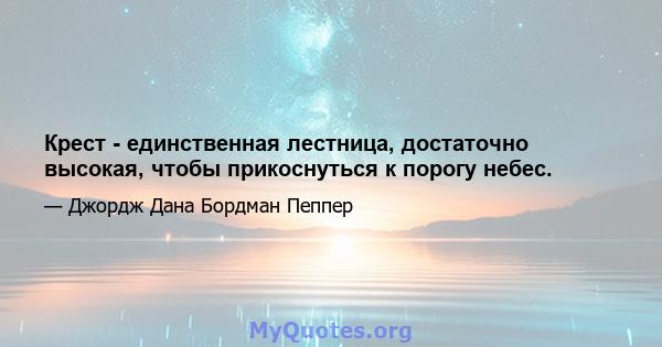 Крест - единственная лестница, достаточно высокая, чтобы прикоснуться к порогу небес.