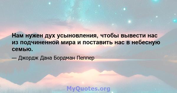 Нам нужен дух усыновления, чтобы вывести нас из подчиненной мира и поставить нас в небесную семью.