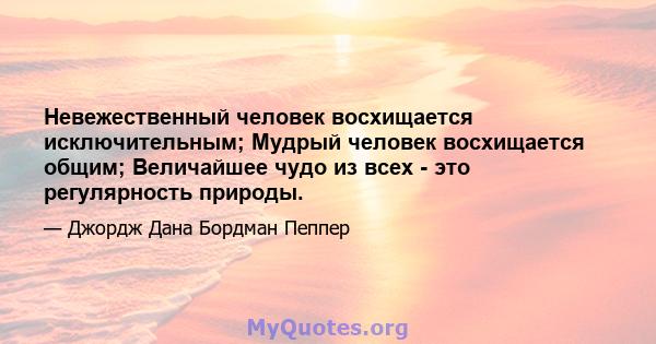 Невежественный человек восхищается исключительным; Мудрый человек восхищается общим; Величайшее чудо из всех - это регулярность природы.