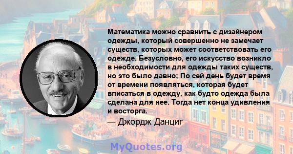 Математика можно сравнить с дизайнером одежды, который совершенно не замечает существ, которых может соответствовать его одежде. Безусловно, его искусство возникло в необходимости для одежды таких существ, но это было