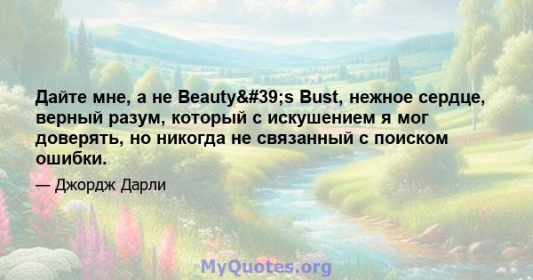 Дайте мне, а не Beauty's Bust, нежное сердце, верный разум, который с искушением я мог доверять, но никогда не связанный с поиском ошибки.