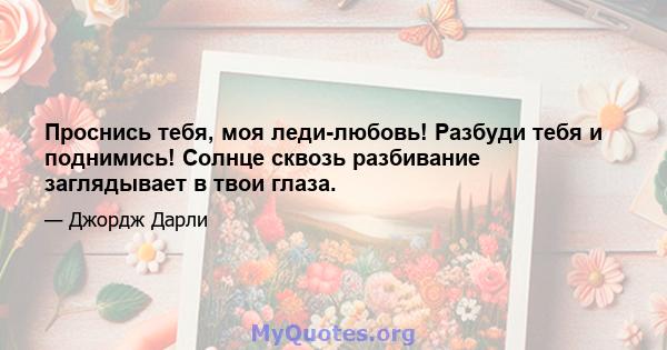 Проснись тебя, моя леди-любовь! Разбуди тебя и поднимись! Солнце сквозь разбивание заглядывает в твои глаза.