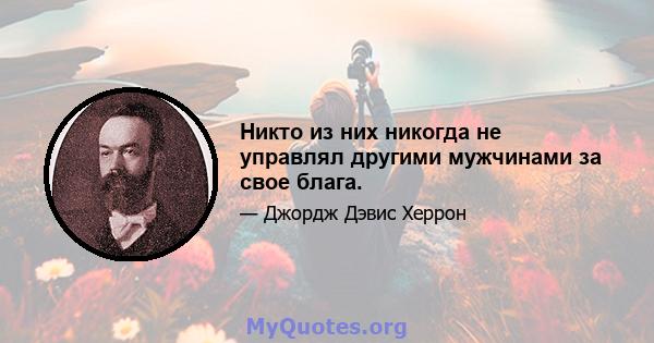 Никто из них никогда не управлял другими мужчинами за свое блага.