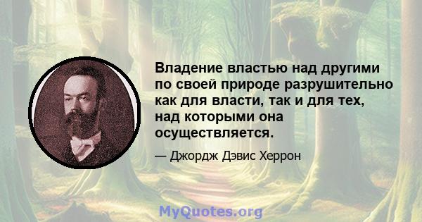 Владение властью над другими по своей природе разрушительно как для власти, так и для тех, над которыми она осуществляется.