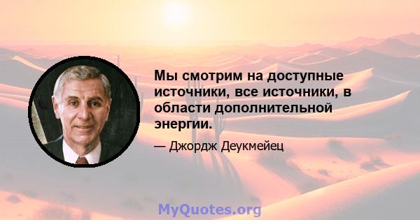 Мы смотрим на доступные источники, все источники, в области дополнительной энергии.