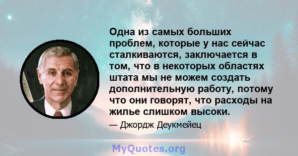 Одна из самых больших проблем, которые у нас сейчас сталкиваются, заключается в том, что в некоторых областях штата мы не можем создать дополнительную работу, потому что они говорят, что расходы на жилье слишком высоки.