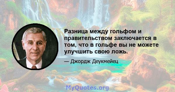 Разница между гольфом и правительством заключается в том, что в гольфе вы не можете улучшить свою ложь.