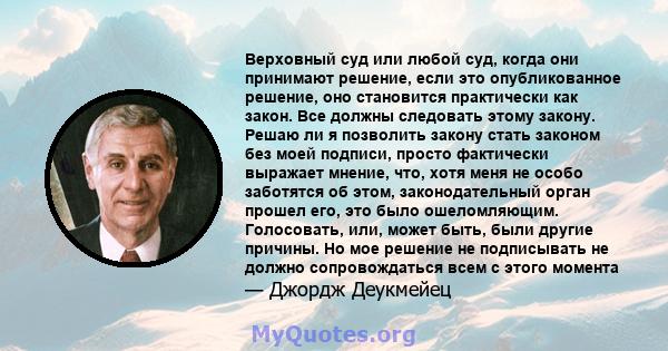 Верховный суд или любой суд, когда они принимают решение, если это опубликованное решение, оно становится практически как закон. Все должны следовать этому закону. Решаю ли я позволить закону стать законом без моей