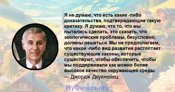 Я не думаю, что есть какие -либо доказательства, подтверждающие такую ​​критику. Я думаю, что то, что мы пытались сделать, это сказать, что экологические проблемы, безусловно, должны решаться. Мы не предполагаем, что