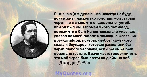 Я не знаю (и я думаю, что никогда не буду, пока я жив), насколько толстым мой старый череп, но я знаю, что он довольно густой, или он был бы взломан много лет назад, потому что я был Нанес несколько ужасных ударов по