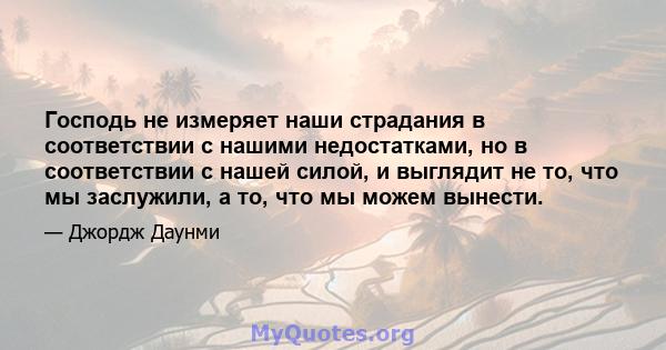 Господь не измеряет наши страдания в соответствии с нашими недостатками, но в соответствии с нашей силой, и выглядит не то, что мы заслужили, а то, что мы можем вынести.