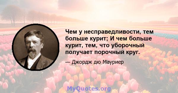 Чем у несправедливости, тем больше курит; И чем больше курит, тем, что уборочный получает порочный круг.