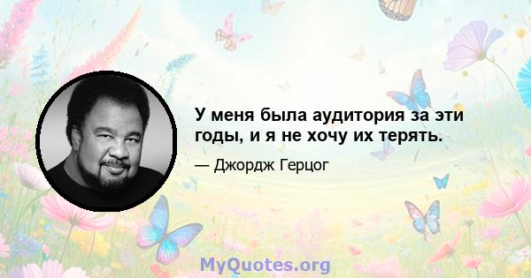 У меня была аудитория за эти годы, и я не хочу их терять.