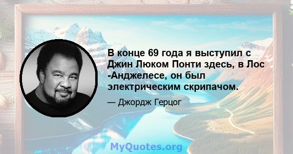 В конце 69 года я выступил с Джин Люком Понти здесь, в Лос -Анджелесе, он был электрическим скрипачом.