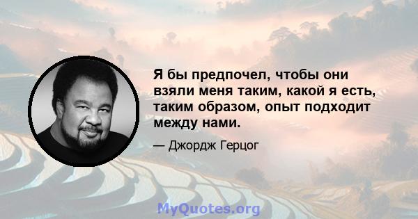 Я бы предпочел, чтобы они взяли меня таким, какой я есть, таким образом, опыт подходит между нами.