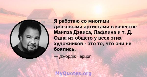 Я работаю со многими джазовыми артистами в качестве Майлза Дэвиса, Лафлина и т. Д. Одна из общего у всех этих художников - это то, что они не боялись.