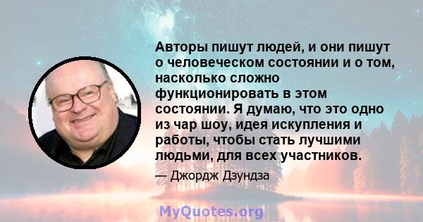 Авторы пишут людей, и они пишут о человеческом состоянии и о том, насколько сложно функционировать в этом состоянии. Я думаю, что это одно из чар шоу, идея искупления и работы, чтобы стать лучшими людьми, для всех