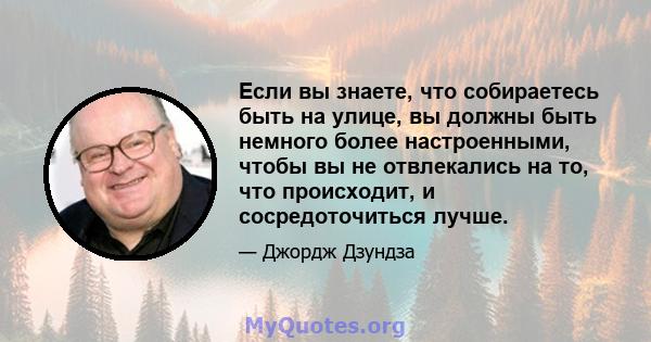 Если вы знаете, что собираетесь быть на улице, вы должны быть немного более настроенными, чтобы вы не отвлекались на то, что происходит, и сосредоточиться лучше.