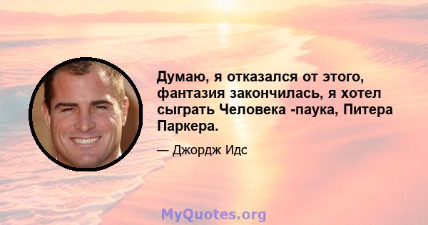 Думаю, я отказался от этого, фантазия закончилась, я хотел сыграть Человека -паука, Питера Паркера.