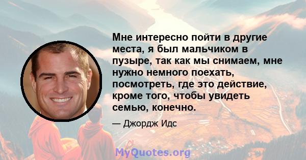 Мне интересно пойти в другие места, я был мальчиком в пузыре, так как мы снимаем, мне нужно немного поехать, посмотреть, где это действие, кроме того, чтобы увидеть семью, конечно.