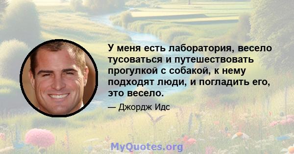 У меня есть лаборатория, весело тусоваться и путешествовать прогулкой с собакой, к нему подходят люди, и погладить его, это весело.