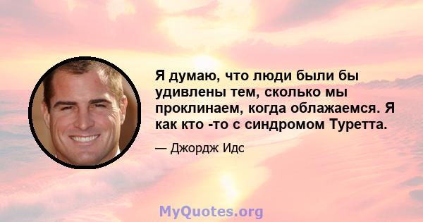 Я думаю, что люди были бы удивлены тем, сколько мы проклинаем, когда облажаемся. Я как кто -то с синдромом Туретта.