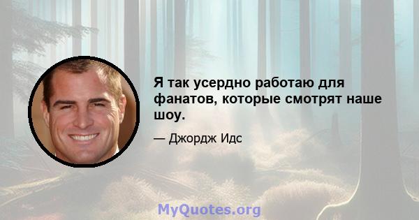 Я так усердно работаю для фанатов, которые смотрят наше шоу.