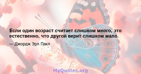 Если один возраст считает слишком много, это естественно, что другой верит слишком мало.