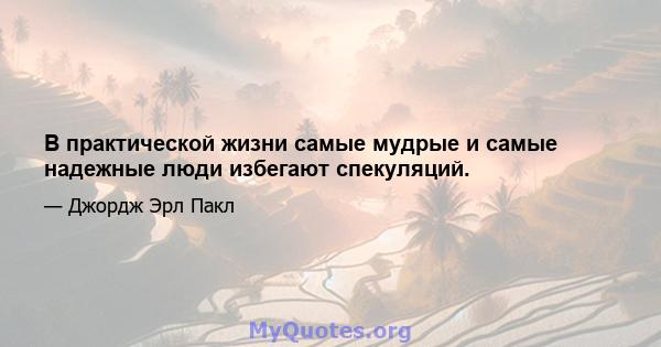 В практической жизни самые мудрые и самые надежные люди избегают спекуляций.