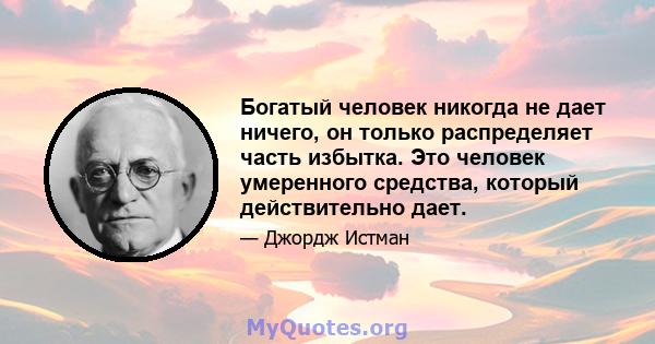 Богатый человек никогда не дает ничего, он только распределяет часть избытка. Это человек умеренного средства, который действительно дает.