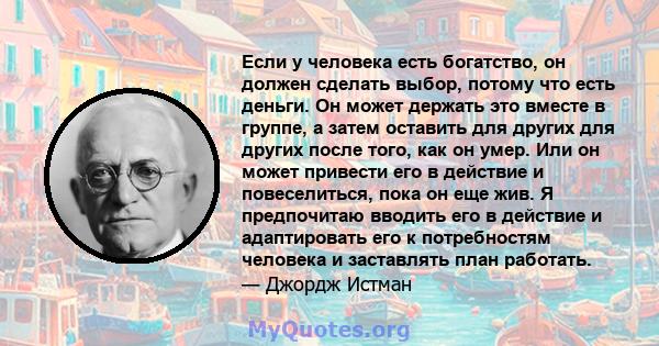 Если у человека есть богатство, он должен сделать выбор, потому что есть деньги. Он может держать это вместе в группе, а затем оставить для других для других после того, как он умер. Или он может привести его в действие 