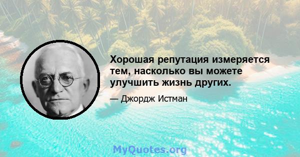 Хорошая репутация измеряется тем, насколько вы можете улучшить жизнь других.