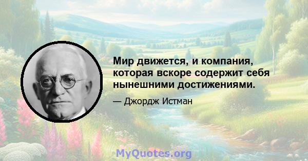 Мир движется, и компания, которая вскоре содержит себя нынешними достижениями.