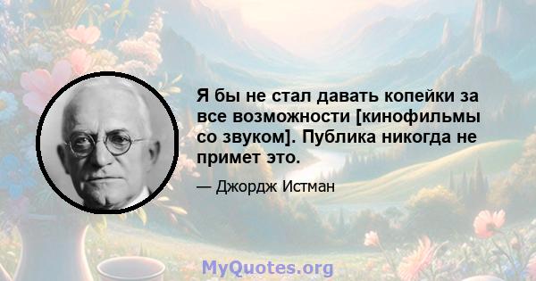 Я бы не стал давать копейки за все возможности [кинофильмы со звуком]. Публика никогда не примет это.