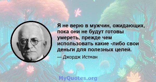 Я не верю в мужчин, ожидающих, пока они не будут готовы умереть, прежде чем использовать какие -либо свои деньги для полезных целей.