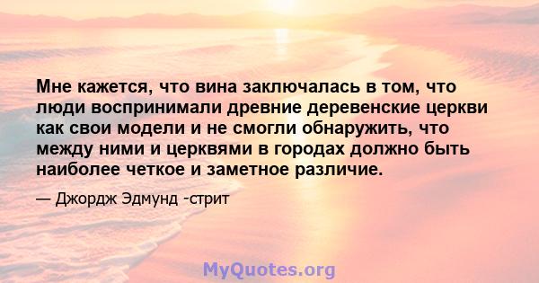 Мне кажется, что вина заключалась в том, что люди воспринимали древние деревенские церкви как свои модели и не смогли обнаружить, что между ними и церквями в городах должно быть наиболее четкое и заметное различие.