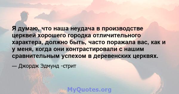 Я думаю, что наша неудача в производстве церквей хорошего городка отличительного характера, должно быть, часто поражала вас, как и у меня, когда они контрастировали с нашим сравнительным успехом в деревенских церквях.