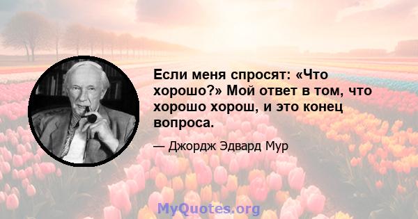 Если меня спросят: «Что хорошо?» Мой ответ в том, что хорошо хорош, и это конец вопроса.