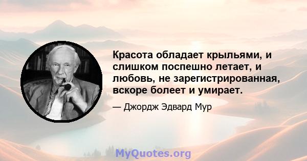 Красота обладает крыльями, и слишком поспешно летает, и любовь, не зарегистрированная, вскоре болеет и умирает.